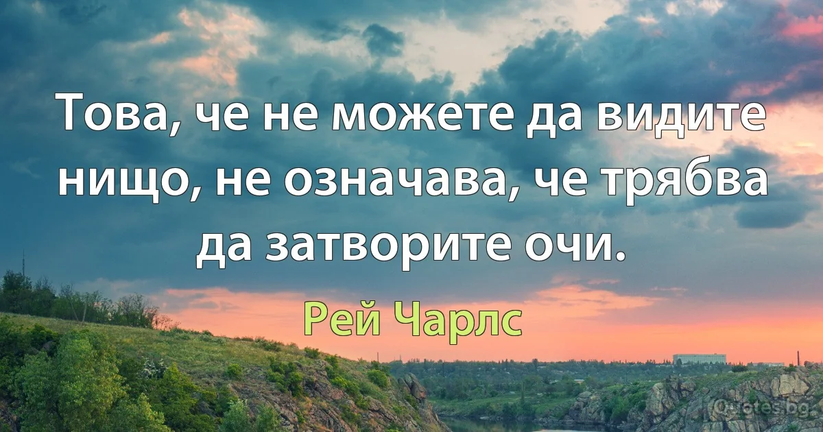 Това, че не можете да видите нищо, не означава, че трябва да затворите очи. (Рей Чарлс)