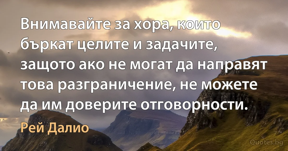 Внимавайте за хора, които бъркат целите и задачите, защото ако не могат да направят това разграничение, не можете да им доверите отговорности. (Рей Далио)