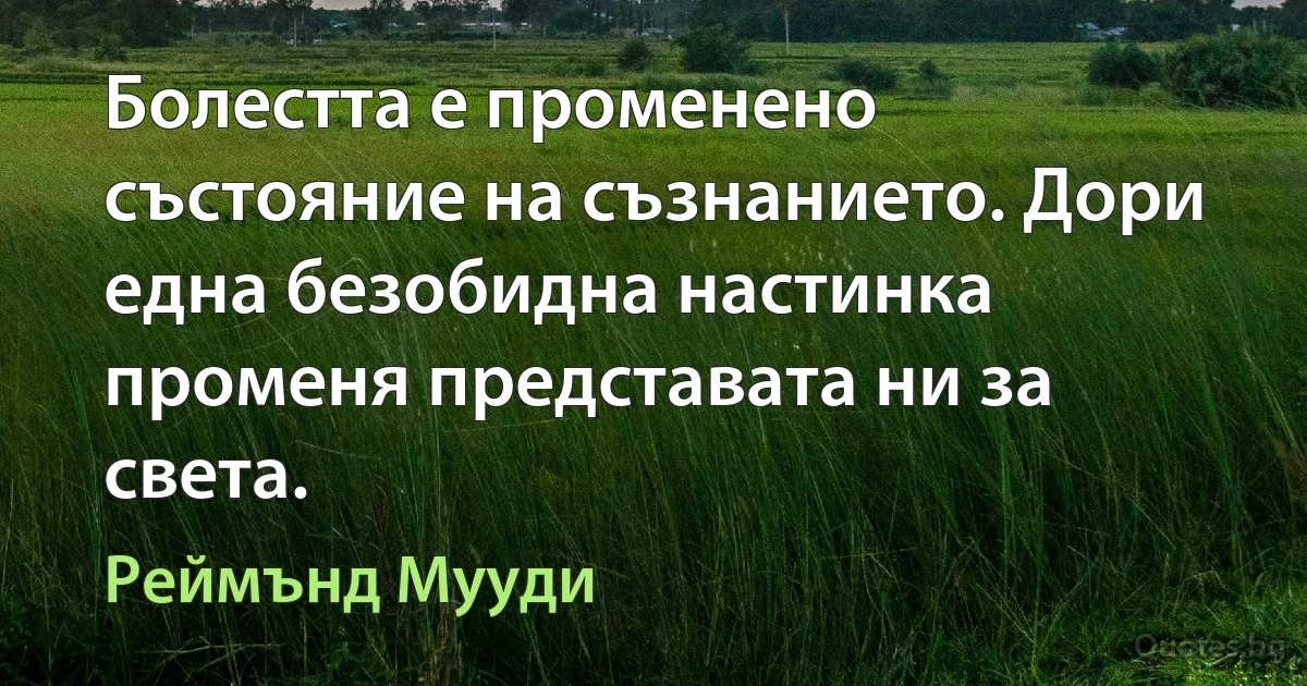 Болестта е променено състояние на съзнанието. Дори една безобидна настинка променя представата ни за света. (Реймънд Мууди)