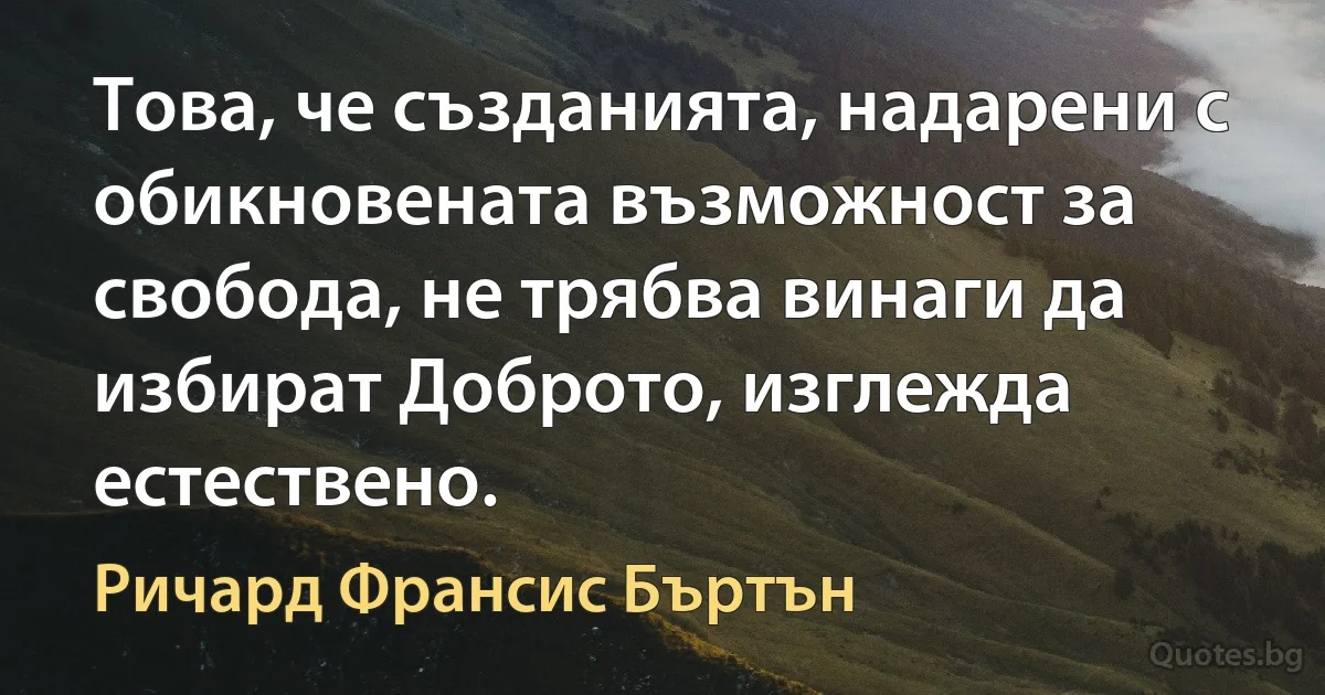 Това, че създанията, надарени с обикновената възможност за свобода, не трябва винаги да избират Доброто, изглежда естествено. (Ричард Франсис Бъртън)