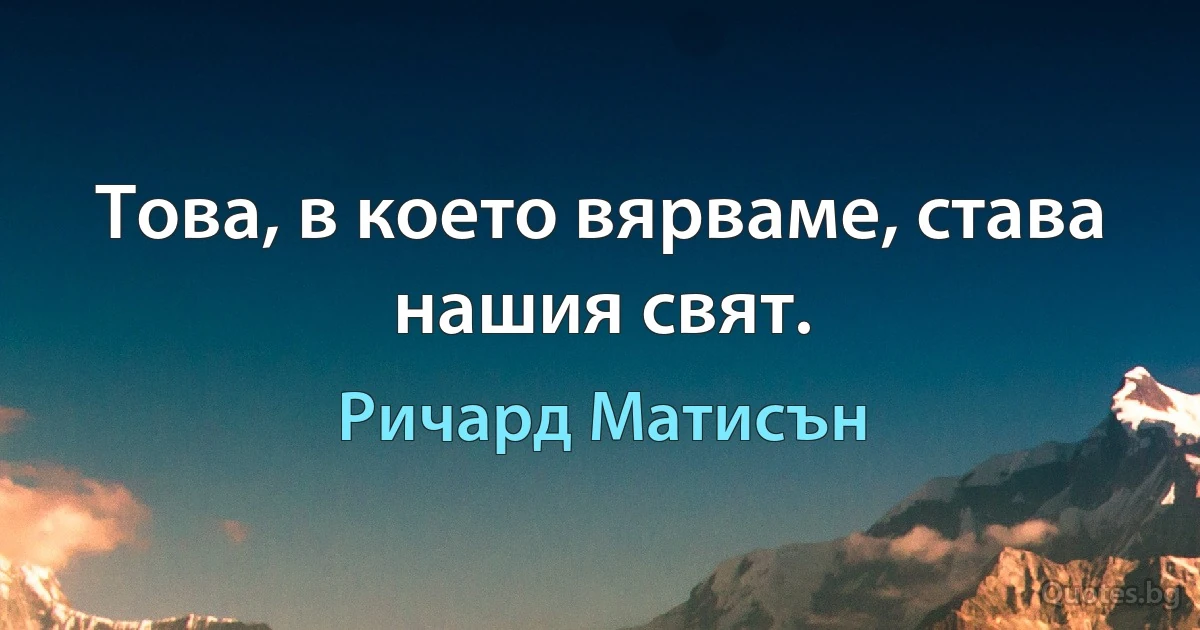 Това, в което вярваме, става нашия свят. (Ричард Матисън)