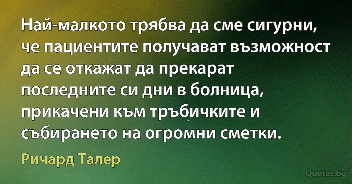 Най-малкото трябва да сме сигурни, че пациентите получават възможност да се откажат да прекарат последните си дни в болница, прикачени към тръбичките и събирането на огромни сметки. (Ричард Талер)