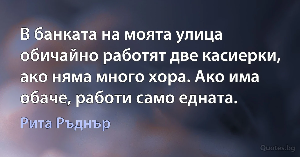 В банката на моята улица обичайно работят две касиерки, ако няма много хора. Ако има обаче, работи само едната. (Рита Ръднър)