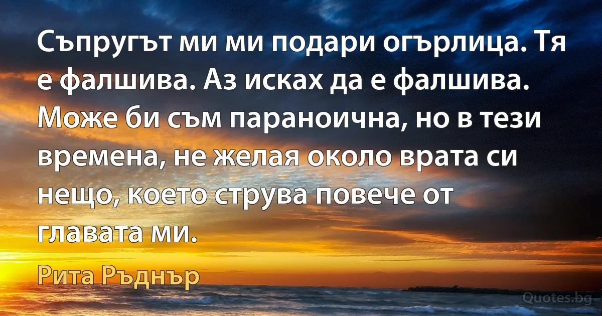 Съпругът ми ми подари огърлица. Тя е фалшива. Аз исках да е фалшива. Може би съм параноична, но в тези времена, не желая около врата си нещо, което струва повече от главата ми. (Рита Ръднър)