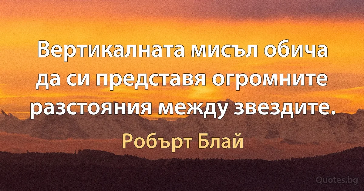 Вертикалната мисъл обича да си представя огромните разстояния между звездите. (Робърт Блай)