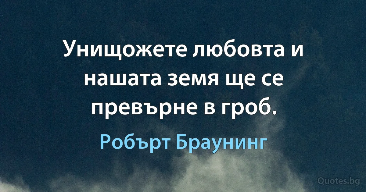 Унищожете любовта и нашата земя ще се превърне в гроб. (Робърт Браунинг)