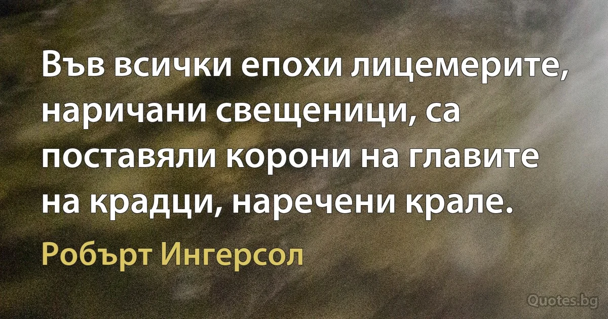 Във всички епохи лицемерите, наричани свещеници, са поставяли корони на главите на крадци, наречени крале. (Робърт Ингерсол)