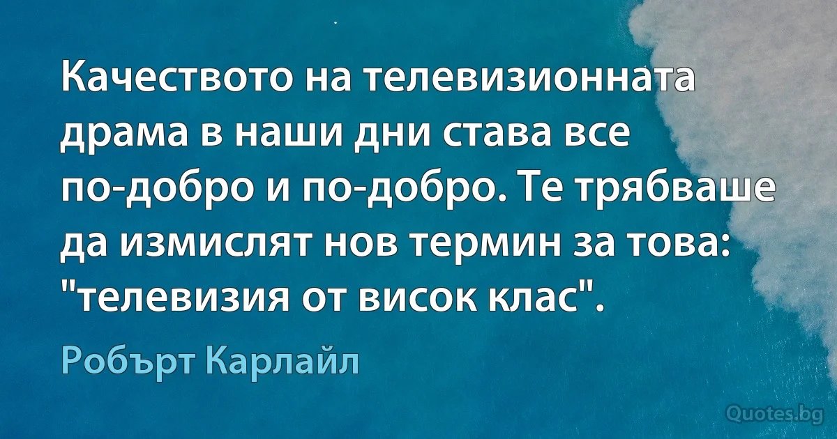 Качеството на телевизионната драма в наши дни става все по-добро и по-добро. Те трябваше да измислят нов термин за това: "телевизия от висок клас". (Робърт Карлайл)