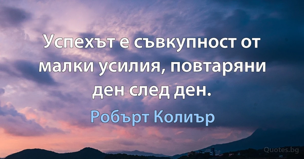 Успехът е съвкупност от малки усилия, повтаряни ден след ден. (Робърт Колиър)