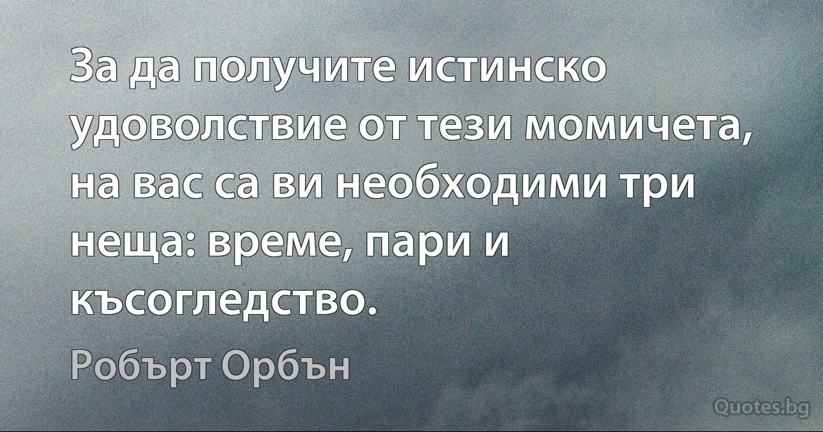 За да получите истинско удоволствие от тези момичета, на вас са ви необходими три неща: време, пари и късогледство. (Робърт Орбън)