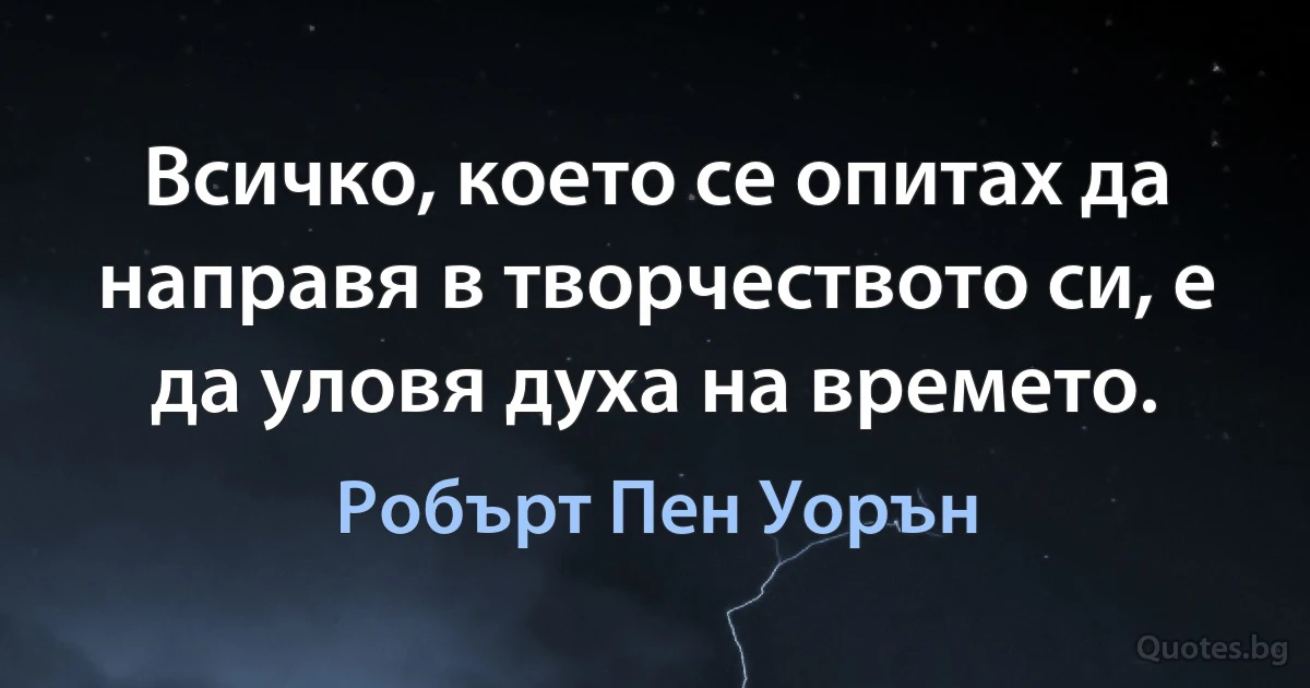 Всичко, което се опитах да направя в творчеството си, е да уловя духа на времето. (Робърт Пен Уорън)