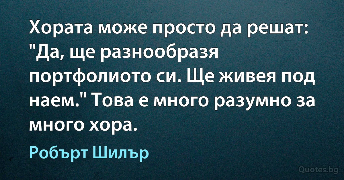 Хората може просто да решат: "Да, ще разнообразя портфолиото си. Ще живея под наем." Това е много разумно за много хора. (Робърт Шилър)