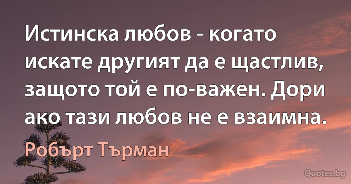 Истинска любов - когато искате другият да е щастлив, защото той е по-важен. Дори ако тази любов не е взаимна. (Робърт Търман)