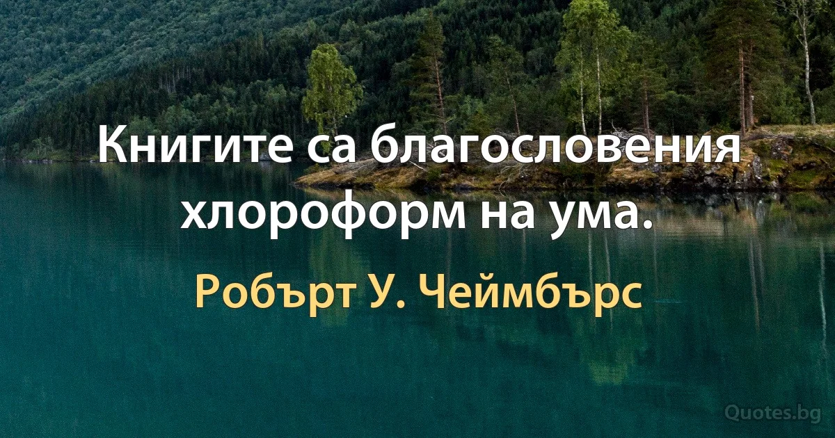 Книгите са благословения хлороформ на ума. (Робърт У. Чеймбърс)