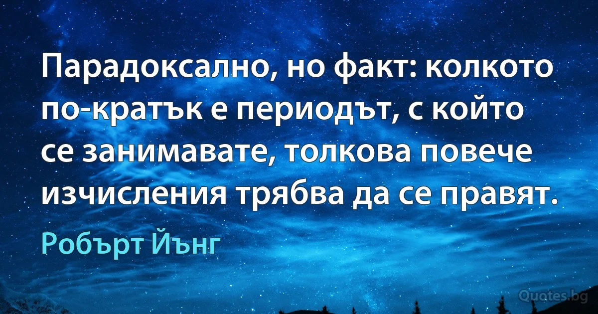 Парадоксално, но факт: колкото по-кратък е периодът, с който се занимавате, толкова повече изчисления трябва да се правят. (Робърт Йънг)