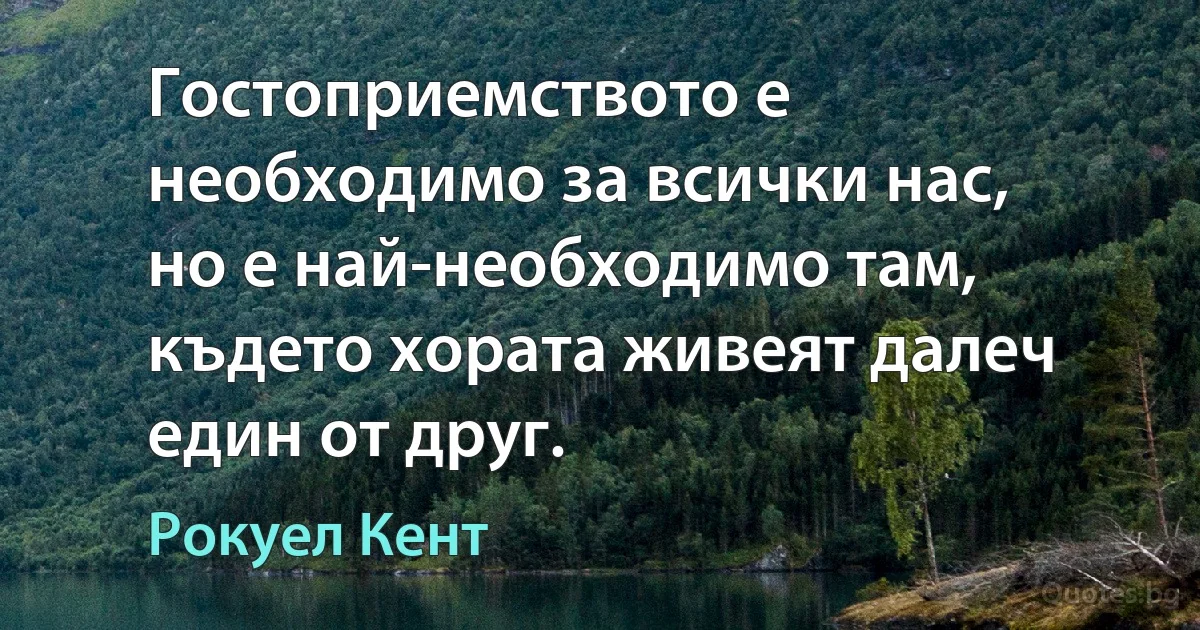 Гостоприемството е необходимо за всички нас, но е най-необходимо там, където хората живеят далеч един от друг. (Рокуел Кент)