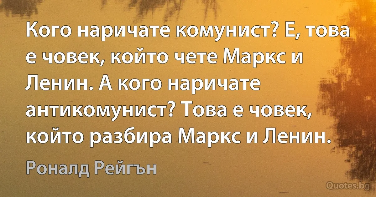 Кого наричате комунист? Е, това е човек, който чете Маркс и Ленин. А кого наричате антикомунист? Това е човек, който разбира Маркс и Ленин. (Роналд Рейгън)