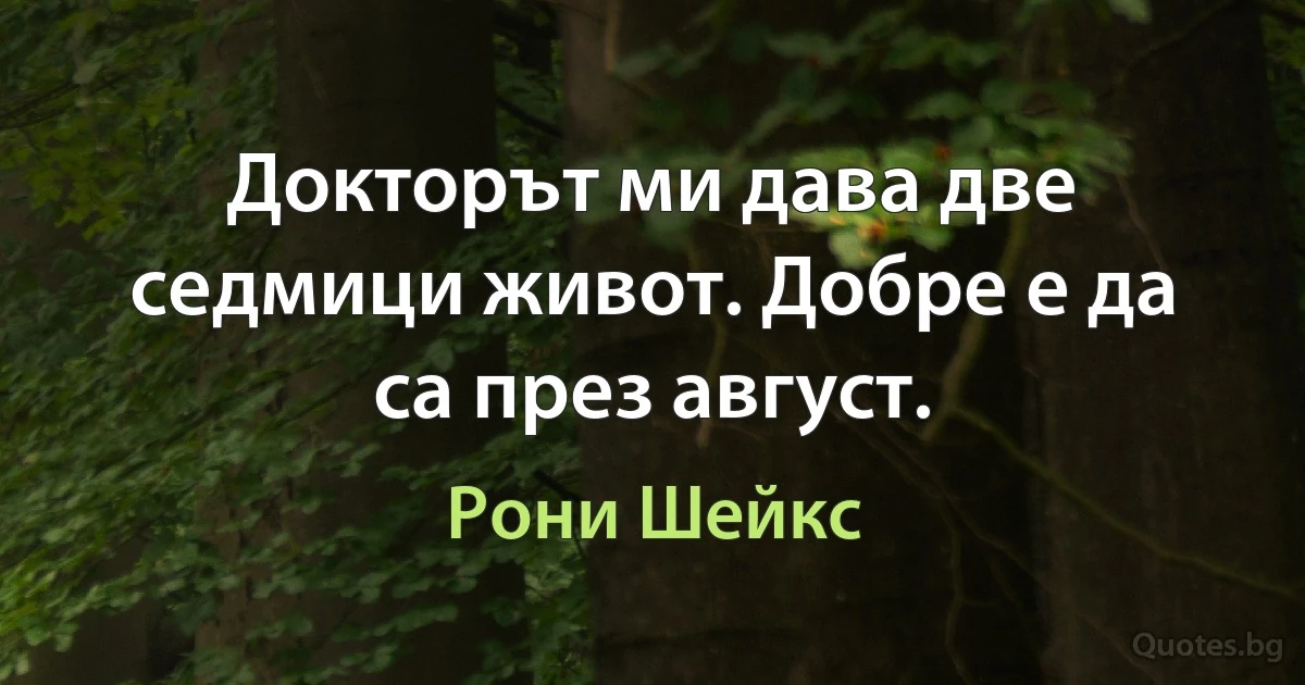 Докторът ми дава две седмици живот. Добре е да са през август. (Рони Шейкс)