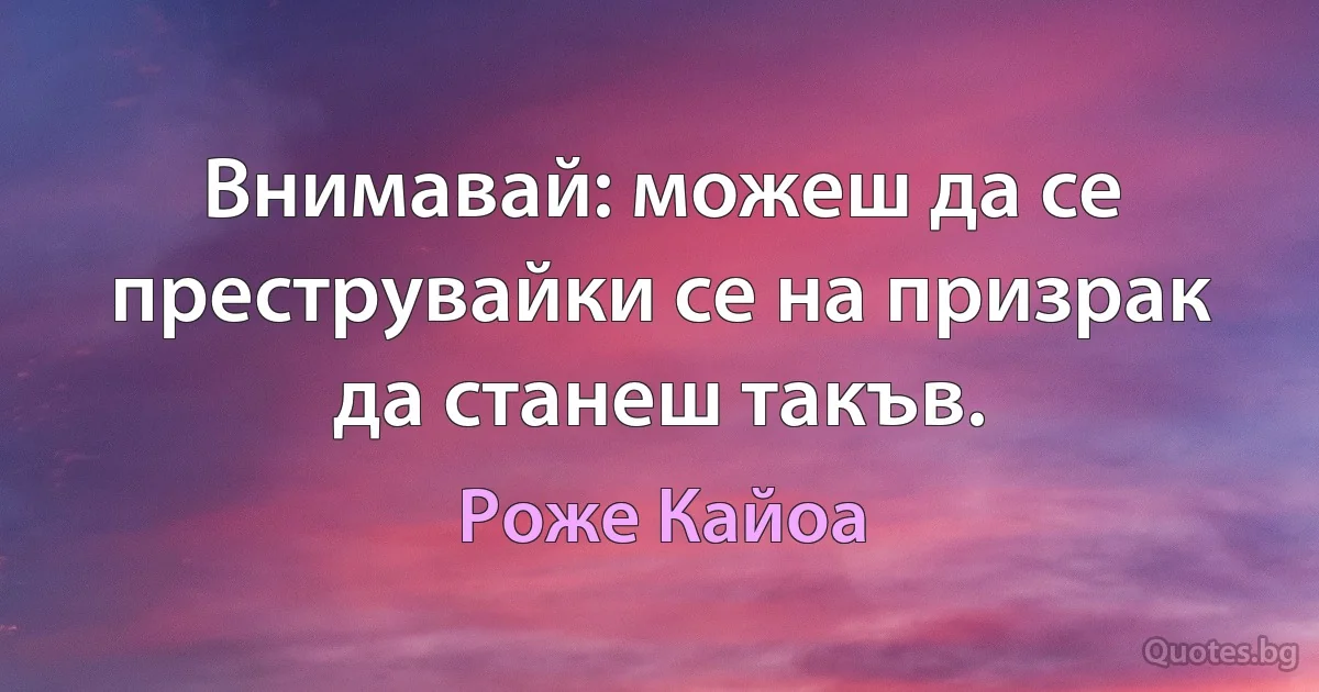 Внимавай: можеш да се преструвайки се на призрак да станеш такъв. (Роже Кайоа)