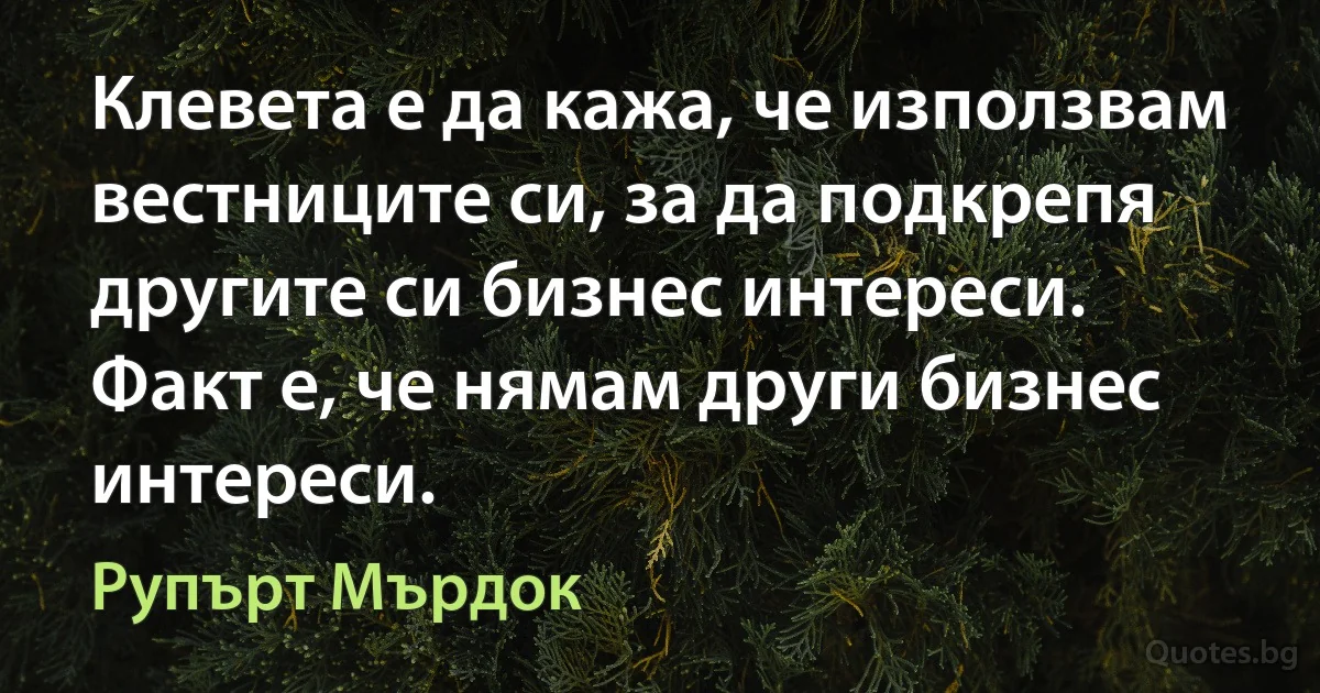 Клевета е да кажа, че използвам вестниците си, за да подкрепя другите си бизнес интереси. Факт е, че нямам други бизнес интереси. (Рупърт Мърдок)