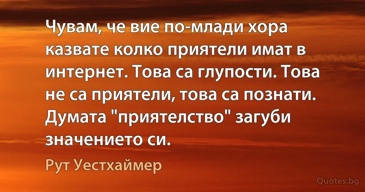 Чувам, че вие по-млади хора казвате колко приятели имат в интернет. Това са глупости. Това не са приятели, това са познати. Думата "приятелство" загуби значението си. (Рут Уестхаймер)