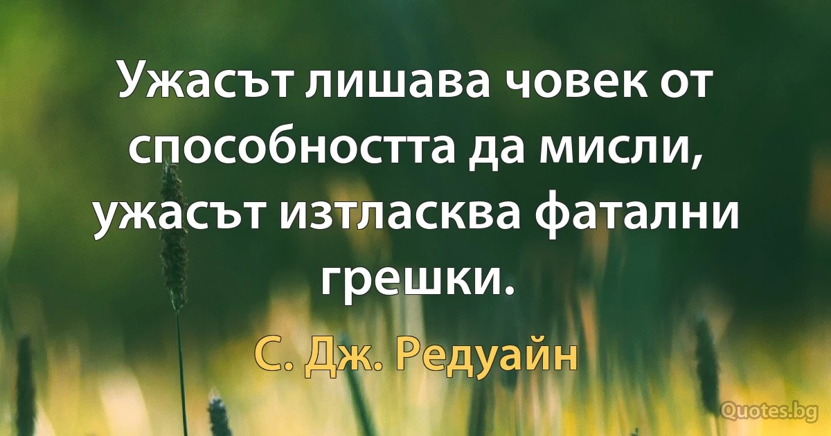 Ужасът лишава човек от способността да мисли, ужасът изтласква фатални грешки. (С. Дж. Редуайн)