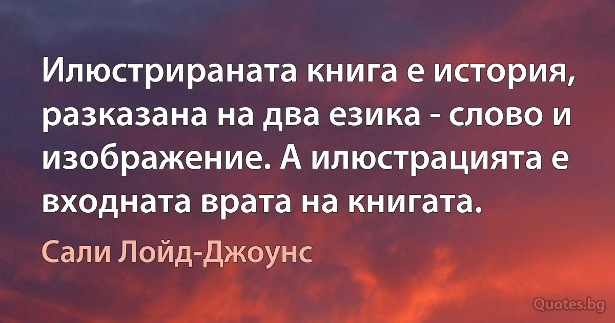 Илюстрираната книга е история, разказана на два езика - слово и изображение. А илюстрацията е входната врата на книгата. (Сали Лойд-Джоунс)