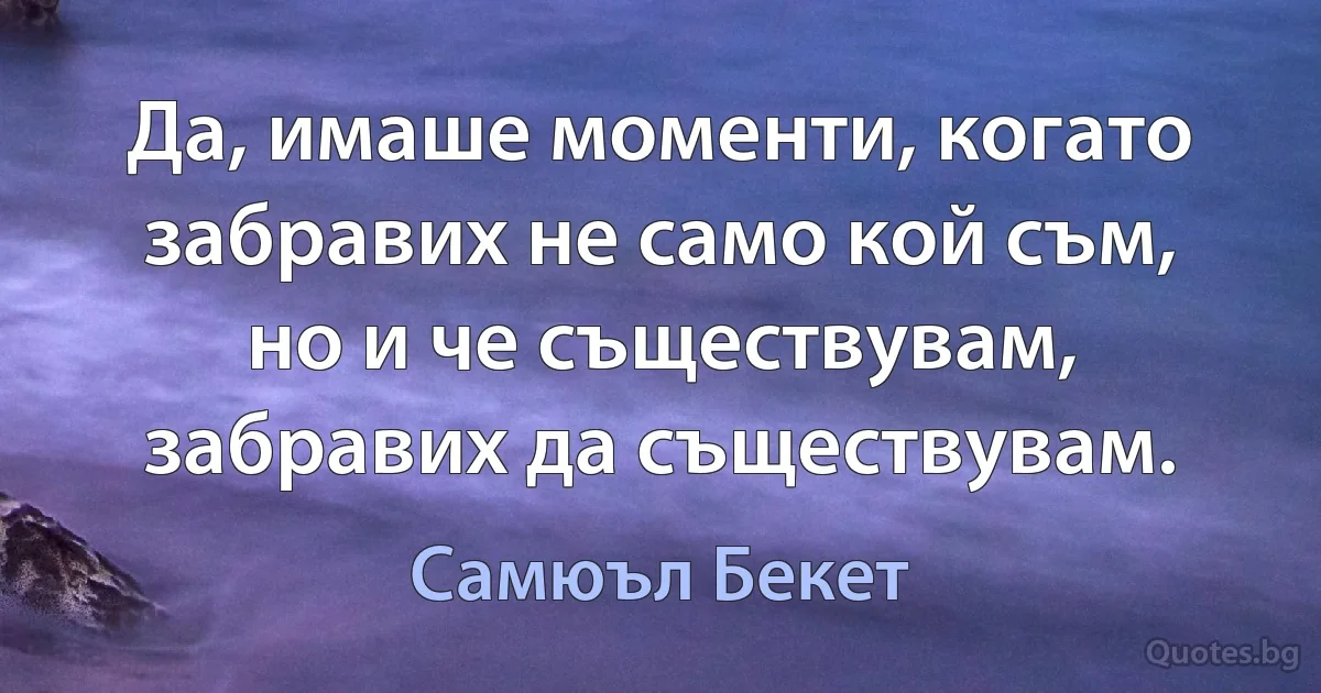 Да, имаше моменти, когато забравих не само кой съм, но и че съществувам, забравих да съществувам. (Самюъл Бекет)