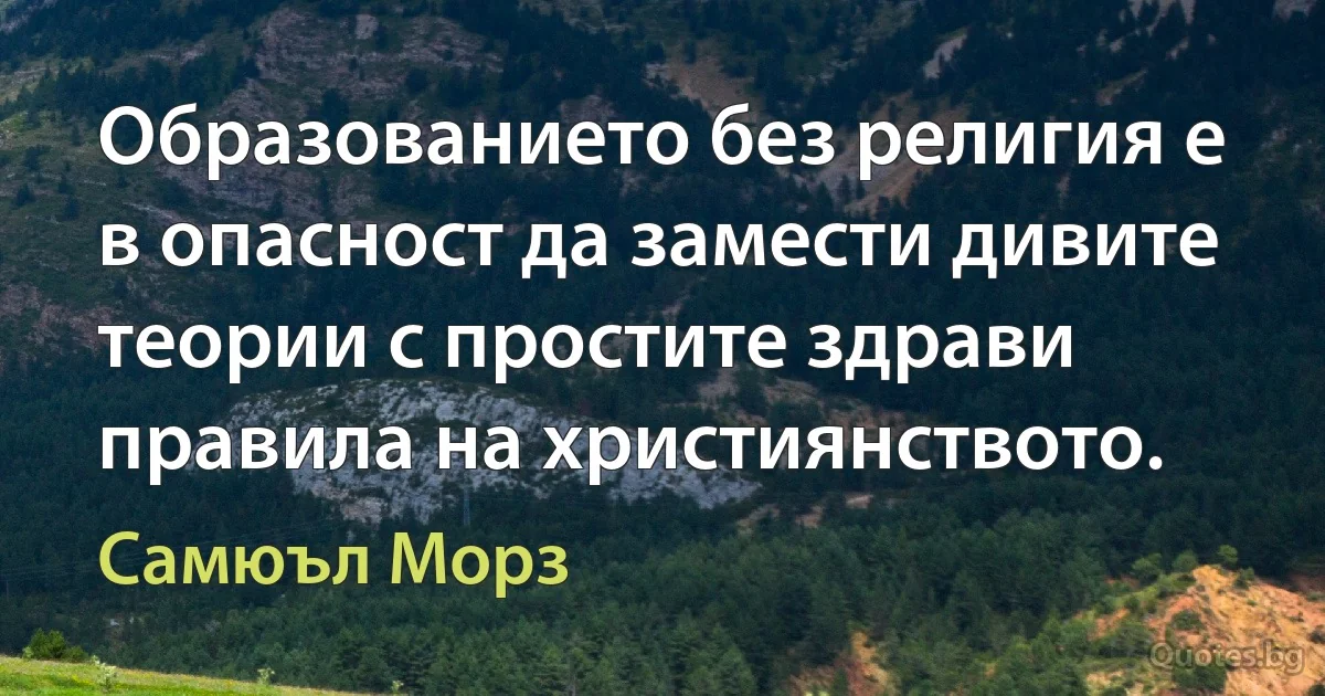 Образованието без религия е в опасност да замести дивите теории с простите здрави правила на християнството. (Самюъл Морз)