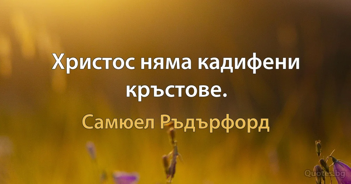 Христос няма кадифени кръстове. (Самюел Ръдърфорд)