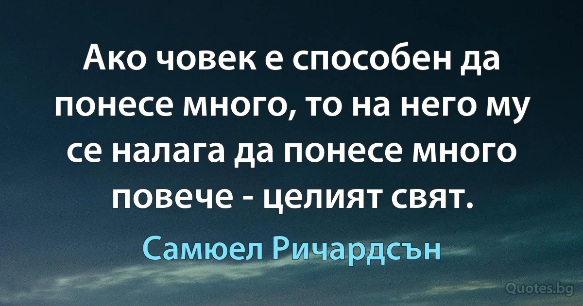 Ако човек е способен да понесе много, то на него му се налага да понесе много повече - целият свят. (Самюел Ричардсън)