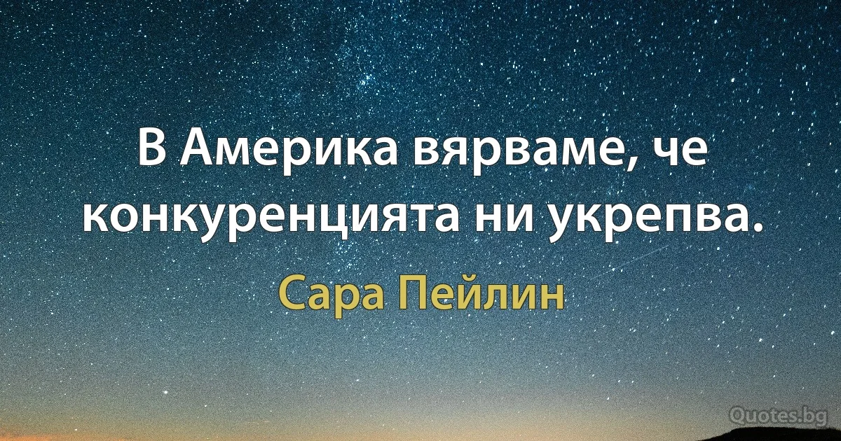 В Америка вярваме, че конкуренцията ни укрепва. (Сара Пейлин)