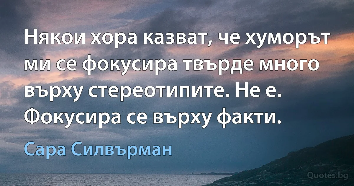 Някои хора казват, че хуморът ми се фокусира твърде много върху стереотипите. Не е. Фокусира се върху факти. (Сара Силвърман)