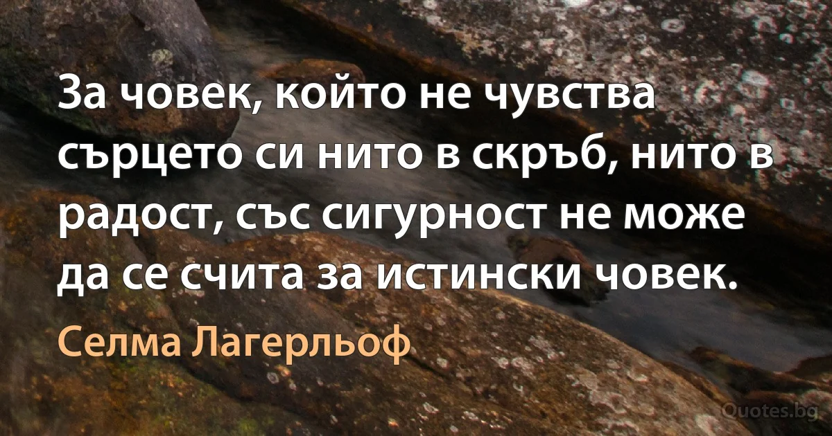 За човек, който не чувства сърцето си нито в скръб, нито в радост, със сигурност не може да се счита за истински човек. (Селма Лагерльоф)