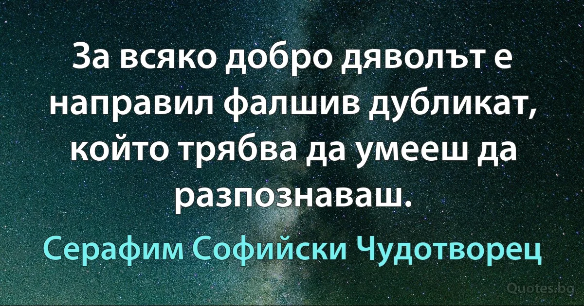 За всяко добро дяволът е направил фалшив дубликат, който трябва да умееш да разпознаваш. (Серафим Софийски Чудотворец)