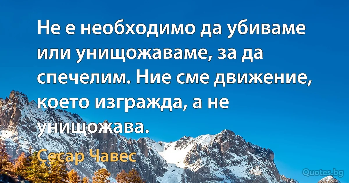 Не е необходимо да убиваме или унищожаваме, за да спечелим. Ние сме движение, което изгражда, а не унищожава. (Сесар Чавес)