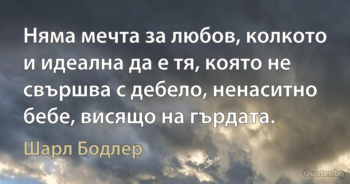 Няма мечта за любов, колкото и идеална да е тя, която не свършва с дебело, ненаситно бебе, висящо на гърдата. (Шарл Бодлер)