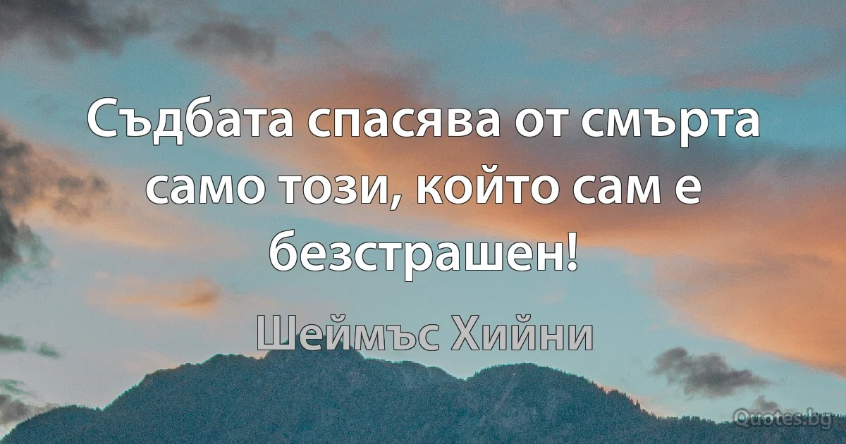 Съдбата спасява от смърта само този, който сам е безстрашен! (Шеймъс Хийни)