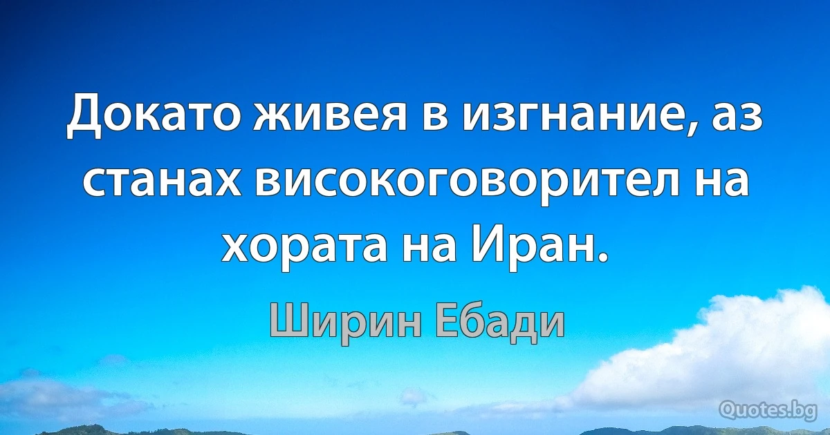 Докато живея в изгнание, аз станах високоговорител на хората на Иран. (Ширин Ебади)