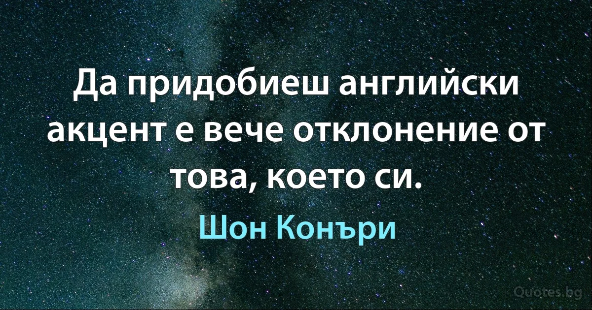 Да придобиеш английски акцент е вече отклонение от това, което си. (Шон Конъри)