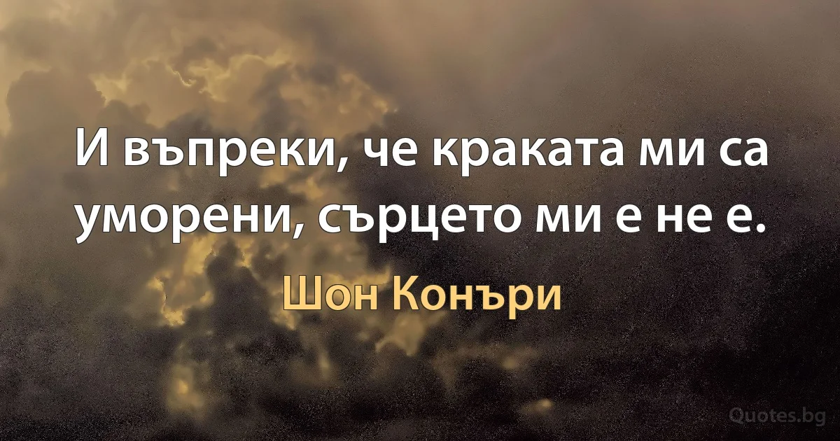 И въпреки, че краката ми са уморени, сърцето ми е не е. (Шон Конъри)