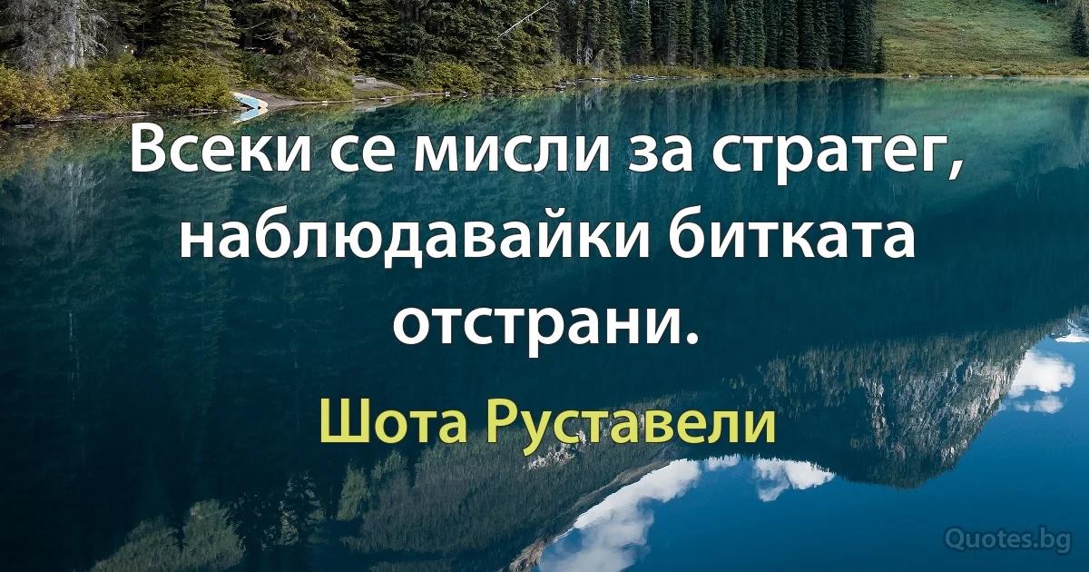 Всеки се мисли за стратег, наблюдавайки битката отстрани. (Шота Руставели)