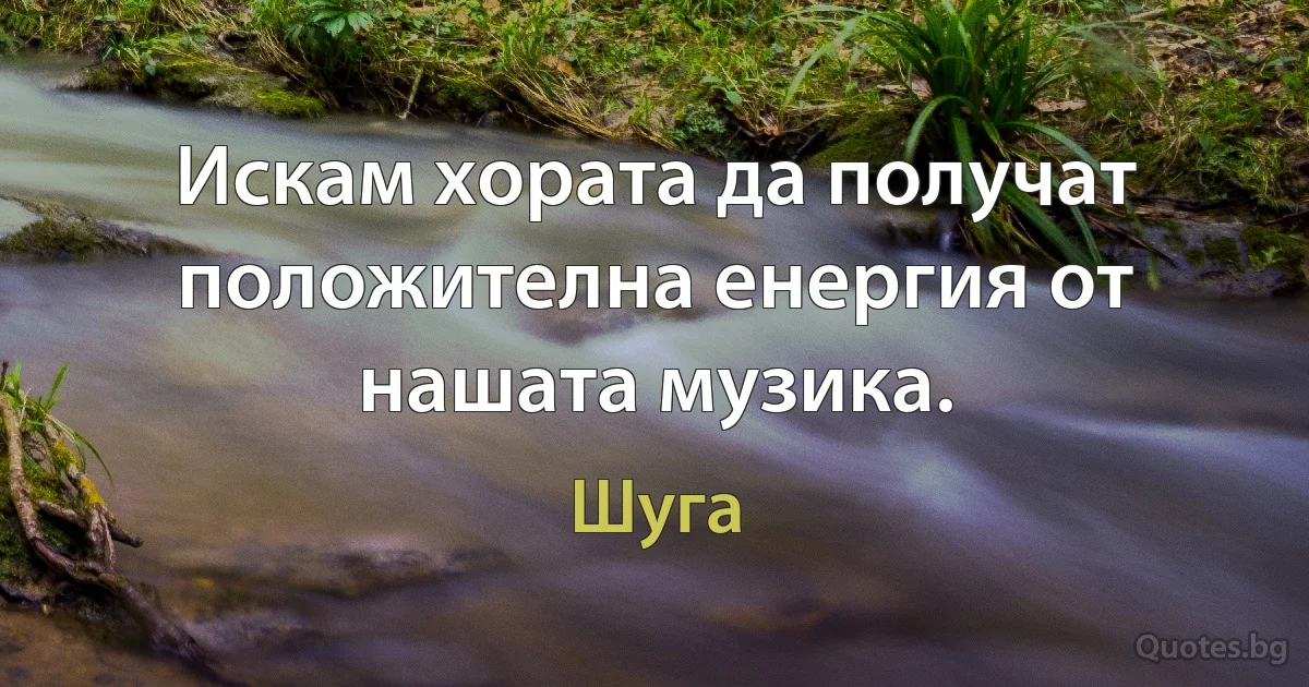 Искам хората да получат положителна енергия от нашата музика. (Шуга)