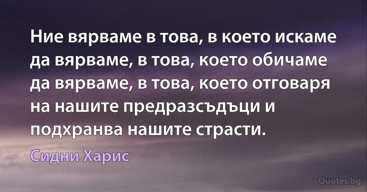 Ние вярваме в това, в което искаме да вярваме, в това, което обичаме да вярваме, в това, което отговаря на нашите предразсъдъци и подхранва нашите страсти. (Сидни Харис)