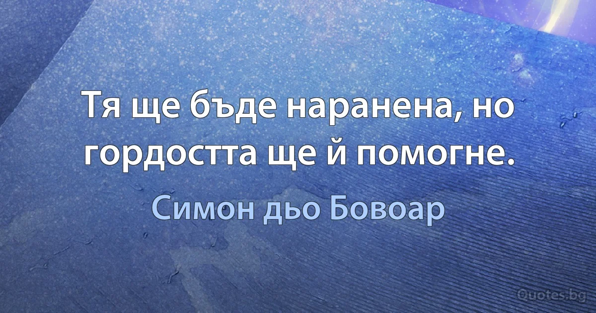 Тя ще бъде наранена, но гордостта ще й помогне. (Симон дьо Бовоар)