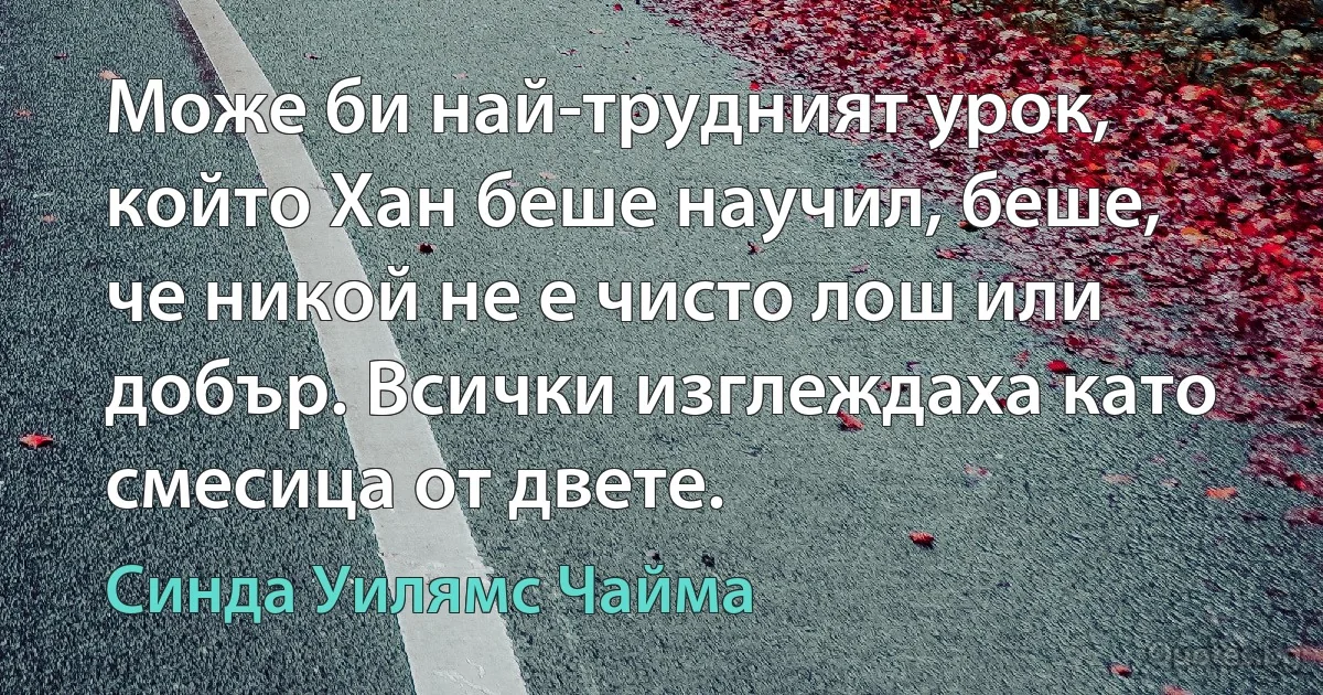 Може би най-трудният урок, който Хан беше научил, беше, че никой не е чисто лош или добър. Всички изглеждаха като смесица от двете. (Синда Уилямс Чайма)