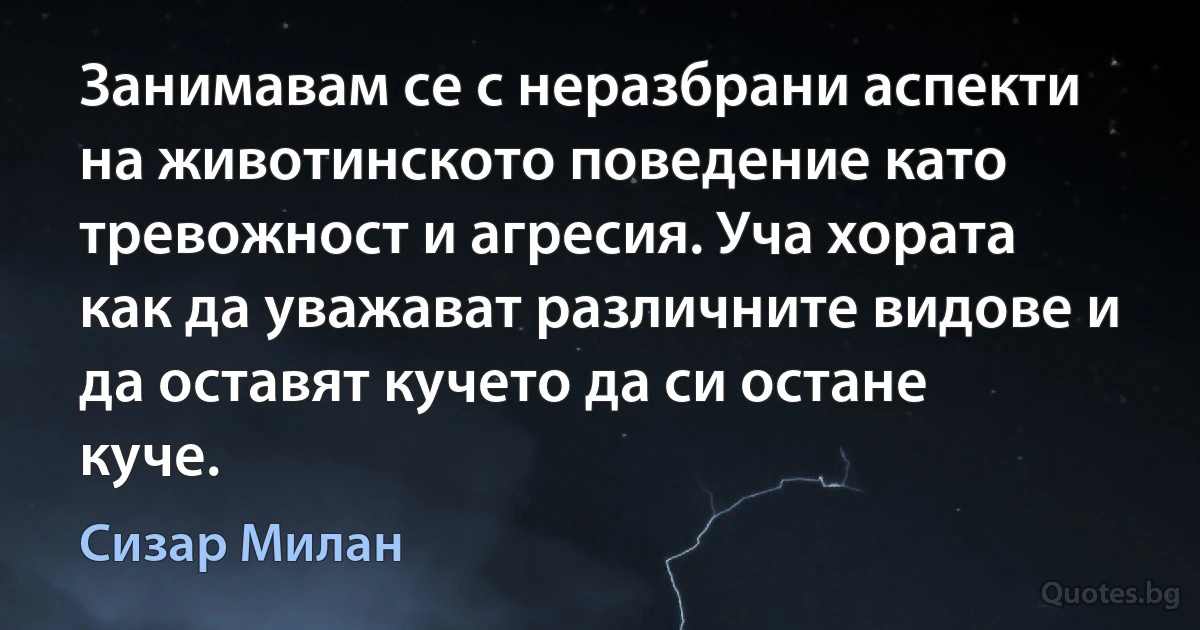 Занимавам се с неразбрани аспекти на животинското поведение като тревожност и агресия. Уча хората как да уважават различните видове и да оставят кучето да си остане куче. (Сизар Милан)