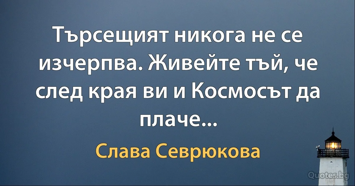 Търсещият никога не се изчерпва. Живейте тъй, че след края ви и Космосът да плаче... (Слава Севрюкова)