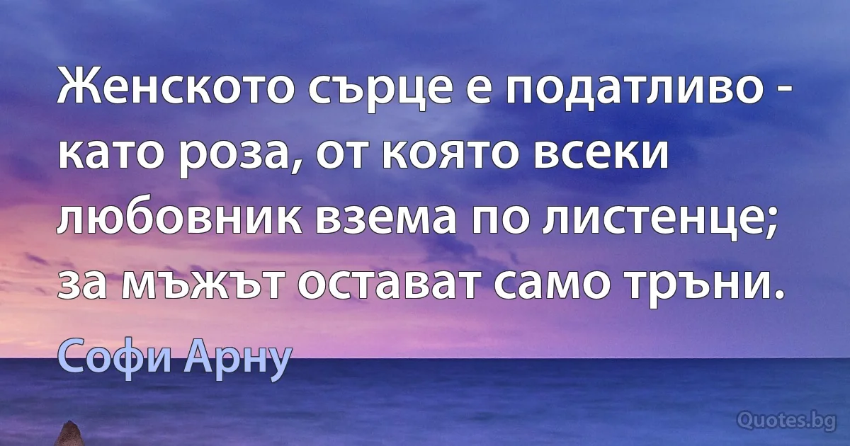 Женското сърце е податливо - като роза, от която всеки любовник взема по листенце; за мъжът остават само тръни. (Софи Арну)