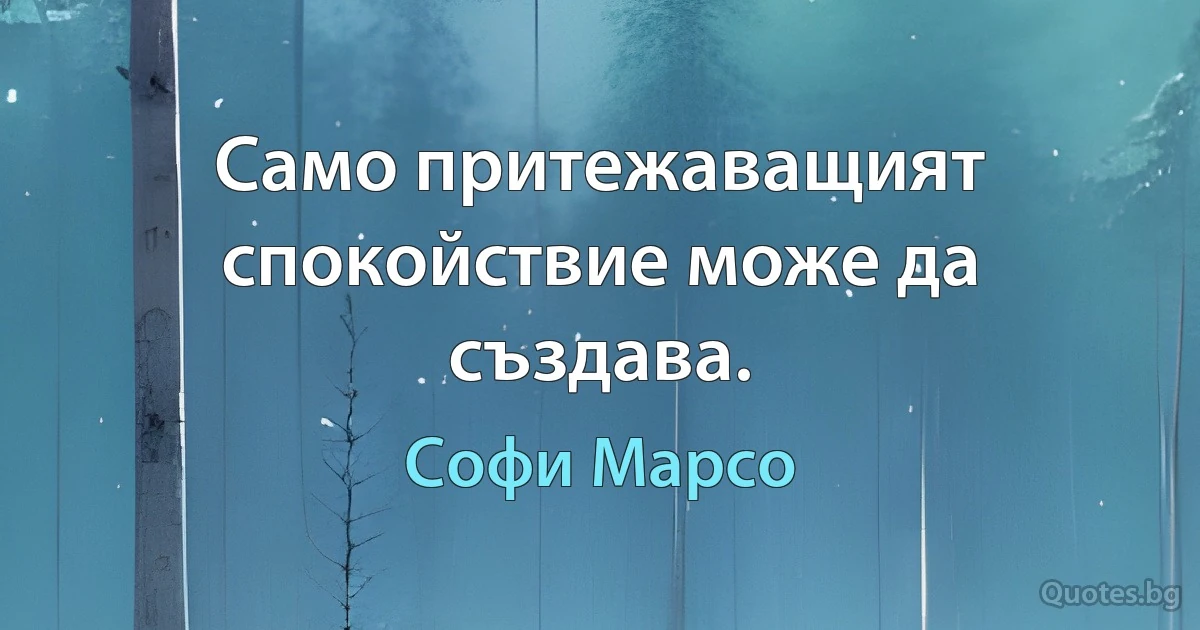 Само притежаващият спокойствие може да създава. (Софи Марсо)